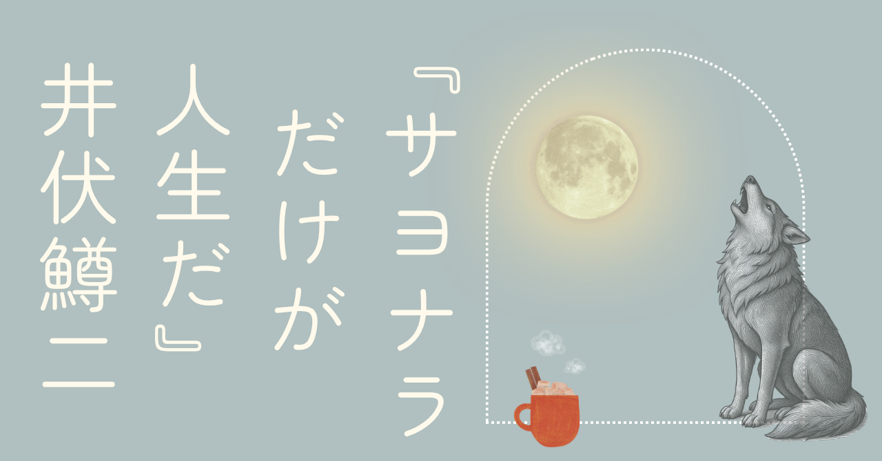 『サヨナラだけが人生だ』井伏鱒二｜あなたはどう感じるか